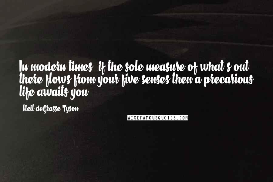 Neil DeGrasse Tyson Quotes: In modern times, if the sole measure of what's out there flows from your five senses then a precarious life awaits you.