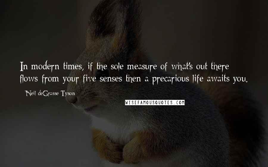 Neil DeGrasse Tyson Quotes: In modern times, if the sole measure of what's out there flows from your five senses then a precarious life awaits you.