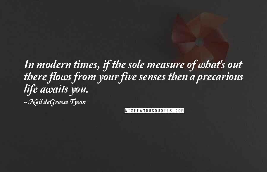 Neil DeGrasse Tyson Quotes: In modern times, if the sole measure of what's out there flows from your five senses then a precarious life awaits you.