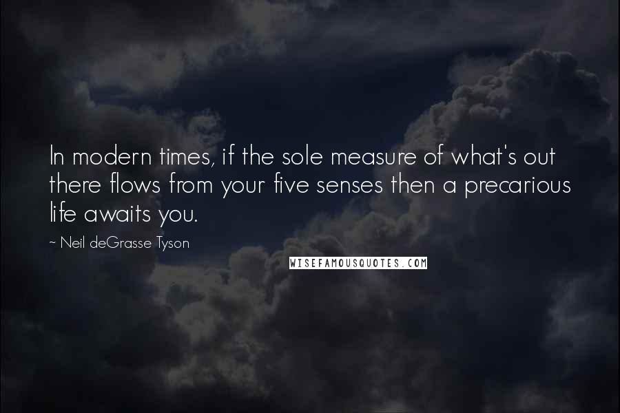Neil DeGrasse Tyson Quotes: In modern times, if the sole measure of what's out there flows from your five senses then a precarious life awaits you.