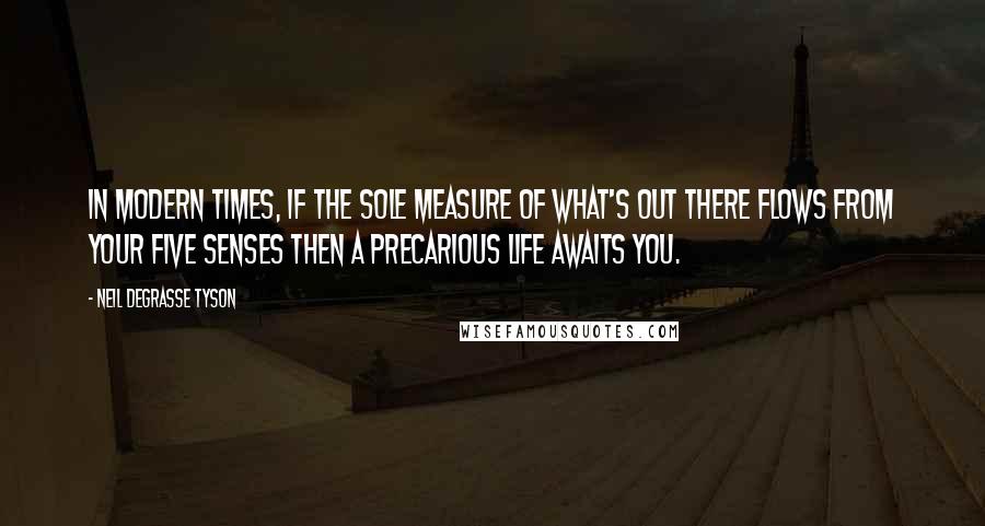 Neil DeGrasse Tyson Quotes: In modern times, if the sole measure of what's out there flows from your five senses then a precarious life awaits you.