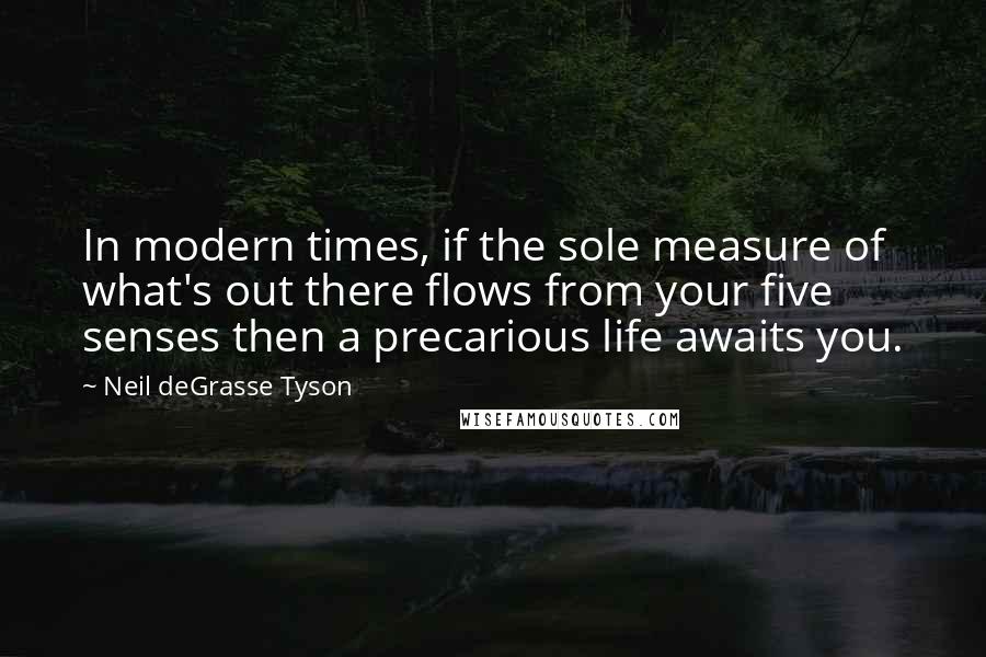 Neil DeGrasse Tyson Quotes: In modern times, if the sole measure of what's out there flows from your five senses then a precarious life awaits you.