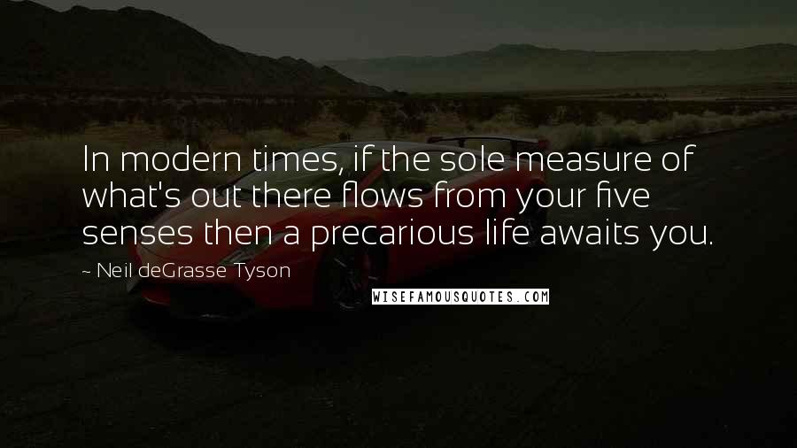 Neil DeGrasse Tyson Quotes: In modern times, if the sole measure of what's out there flows from your five senses then a precarious life awaits you.