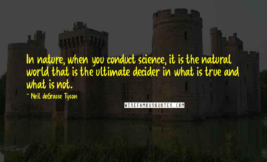 Neil DeGrasse Tyson Quotes: In nature, when you conduct science, it is the natural world that is the ultimate decider in what is true and what is not.