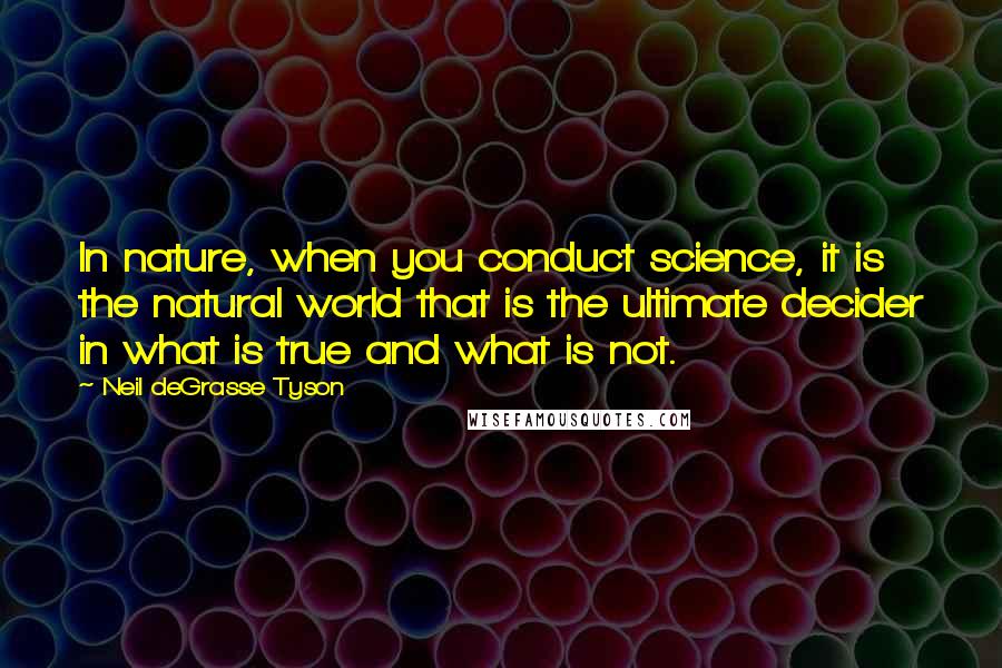Neil DeGrasse Tyson Quotes: In nature, when you conduct science, it is the natural world that is the ultimate decider in what is true and what is not.