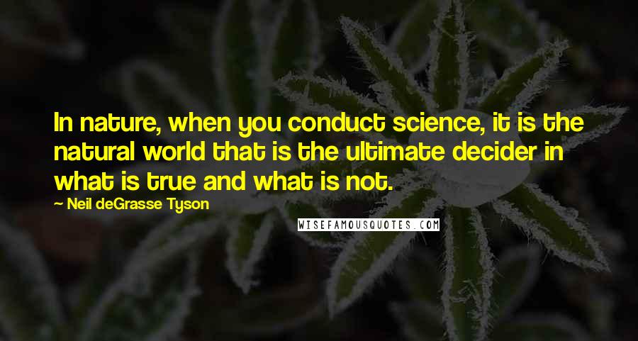 Neil DeGrasse Tyson Quotes: In nature, when you conduct science, it is the natural world that is the ultimate decider in what is true and what is not.