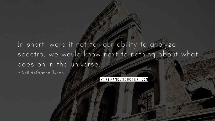 Neil DeGrasse Tyson Quotes: In short, were it not for our ability to analyze spectra, we would know next to nothing about what goes on in the universe.