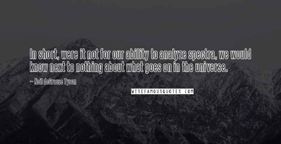 Neil DeGrasse Tyson Quotes: In short, were it not for our ability to analyze spectra, we would know next to nothing about what goes on in the universe.