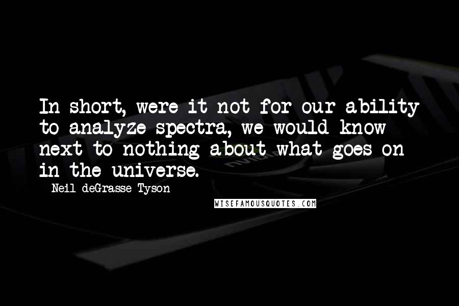 Neil DeGrasse Tyson Quotes: In short, were it not for our ability to analyze spectra, we would know next to nothing about what goes on in the universe.