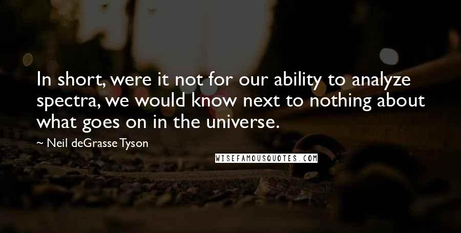 Neil DeGrasse Tyson Quotes: In short, were it not for our ability to analyze spectra, we would know next to nothing about what goes on in the universe.