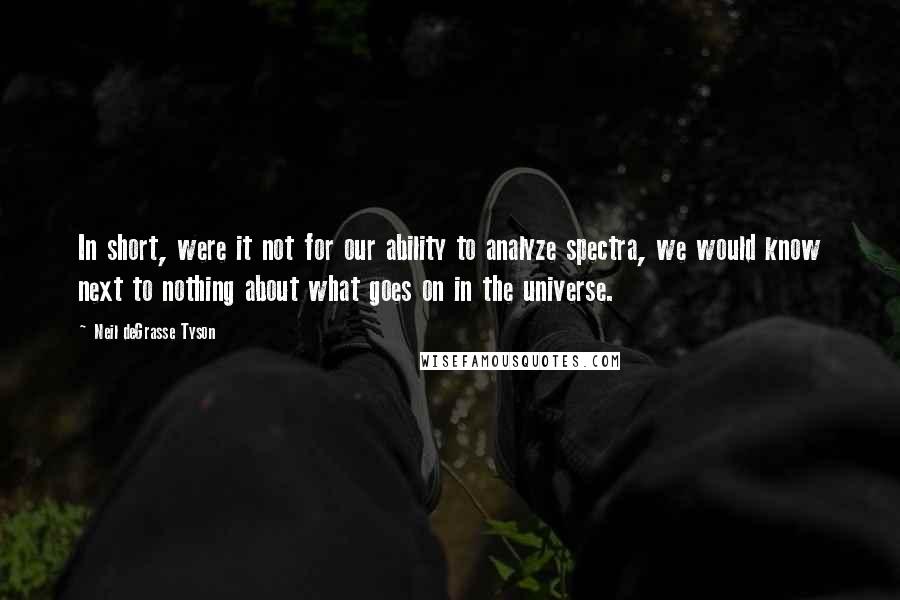 Neil DeGrasse Tyson Quotes: In short, were it not for our ability to analyze spectra, we would know next to nothing about what goes on in the universe.