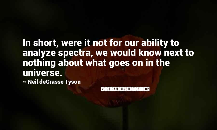 Neil DeGrasse Tyson Quotes: In short, were it not for our ability to analyze spectra, we would know next to nothing about what goes on in the universe.