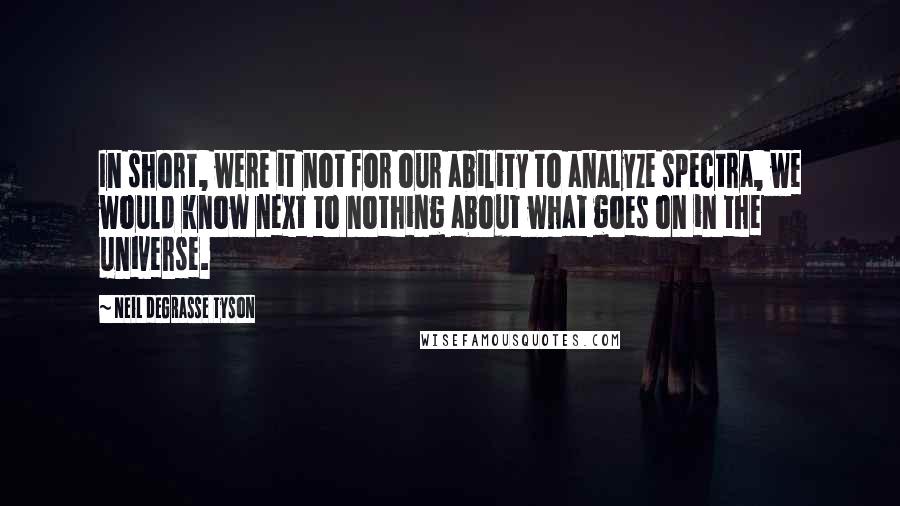 Neil DeGrasse Tyson Quotes: In short, were it not for our ability to analyze spectra, we would know next to nothing about what goes on in the universe.