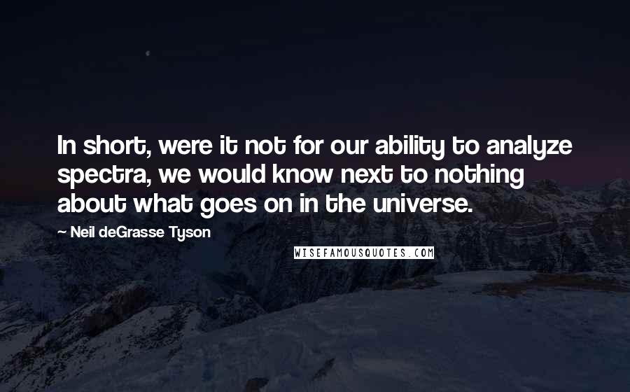 Neil DeGrasse Tyson Quotes: In short, were it not for our ability to analyze spectra, we would know next to nothing about what goes on in the universe.