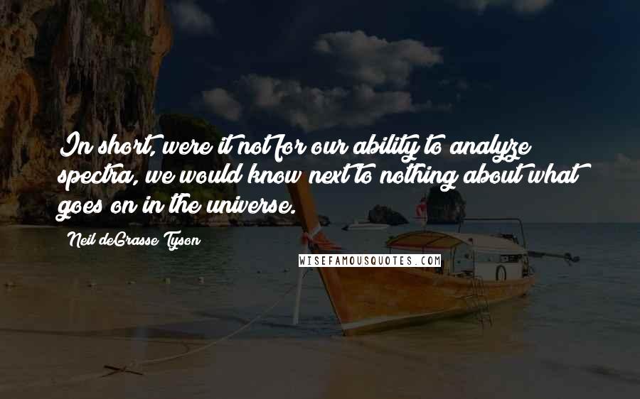 Neil DeGrasse Tyson Quotes: In short, were it not for our ability to analyze spectra, we would know next to nothing about what goes on in the universe.