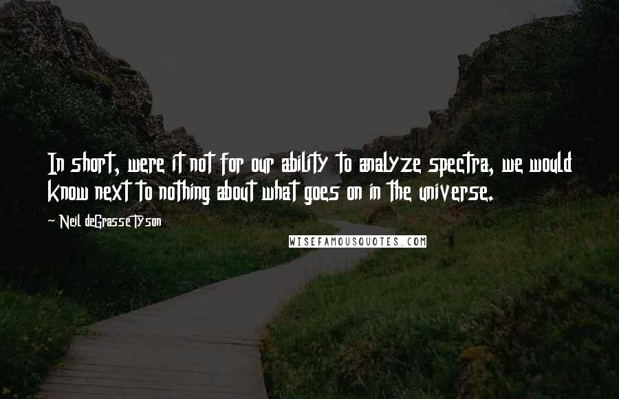 Neil DeGrasse Tyson Quotes: In short, were it not for our ability to analyze spectra, we would know next to nothing about what goes on in the universe.