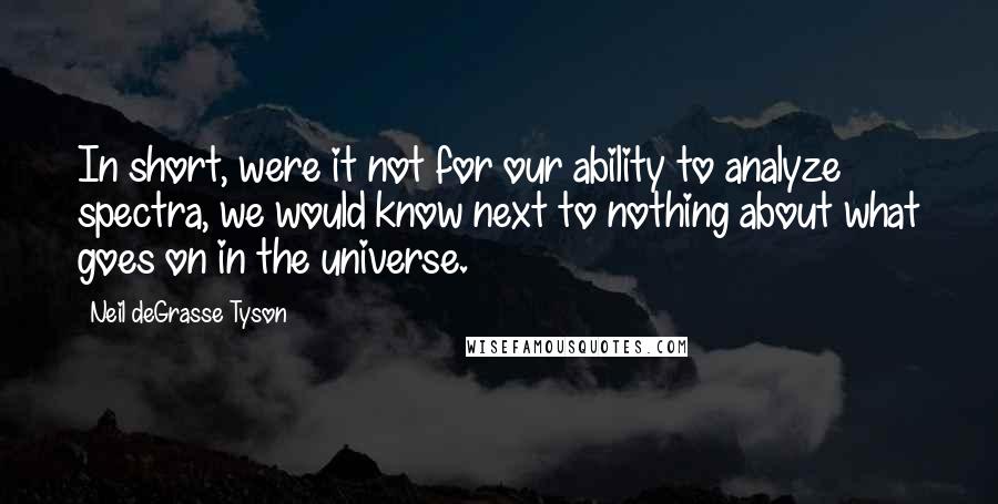 Neil DeGrasse Tyson Quotes: In short, were it not for our ability to analyze spectra, we would know next to nothing about what goes on in the universe.