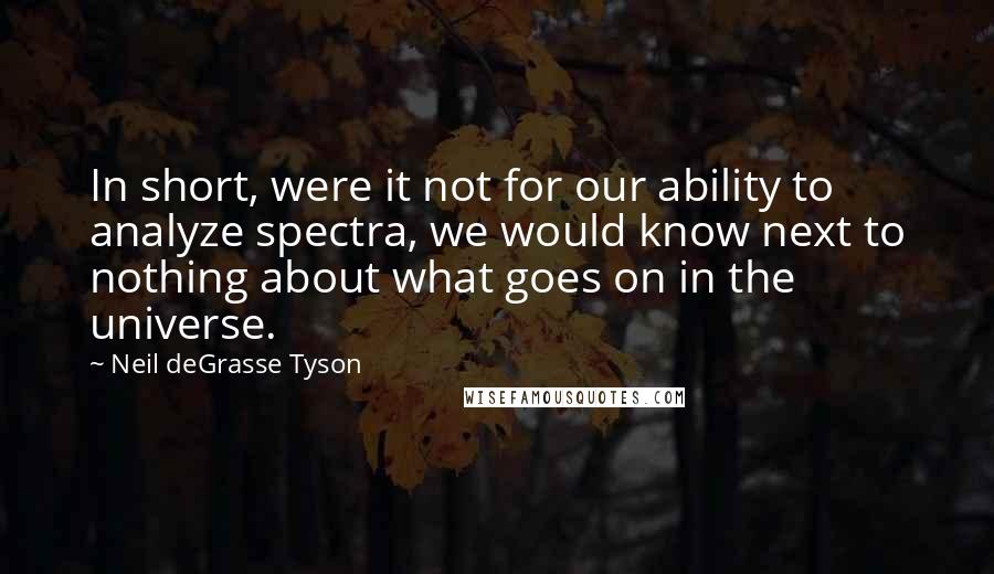 Neil DeGrasse Tyson Quotes: In short, were it not for our ability to analyze spectra, we would know next to nothing about what goes on in the universe.