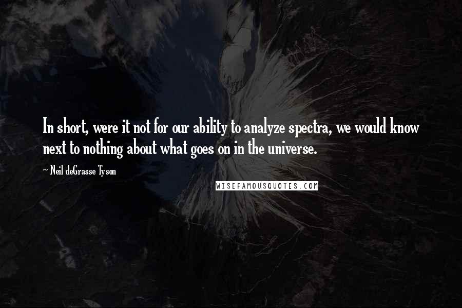 Neil DeGrasse Tyson Quotes: In short, were it not for our ability to analyze spectra, we would know next to nothing about what goes on in the universe.