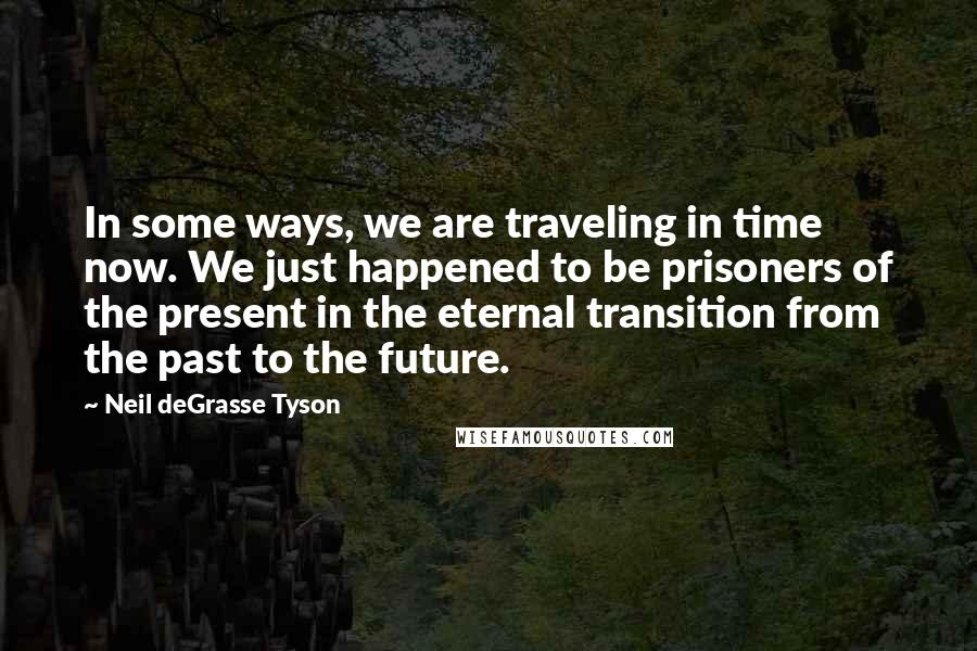 Neil DeGrasse Tyson Quotes: In some ways, we are traveling in time now. We just happened to be prisoners of the present in the eternal transition from the past to the future.