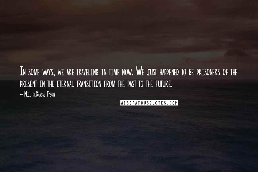 Neil DeGrasse Tyson Quotes: In some ways, we are traveling in time now. We just happened to be prisoners of the present in the eternal transition from the past to the future.