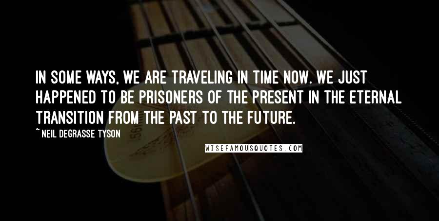 Neil DeGrasse Tyson Quotes: In some ways, we are traveling in time now. We just happened to be prisoners of the present in the eternal transition from the past to the future.