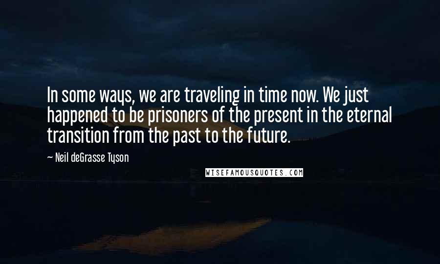 Neil DeGrasse Tyson Quotes: In some ways, we are traveling in time now. We just happened to be prisoners of the present in the eternal transition from the past to the future.