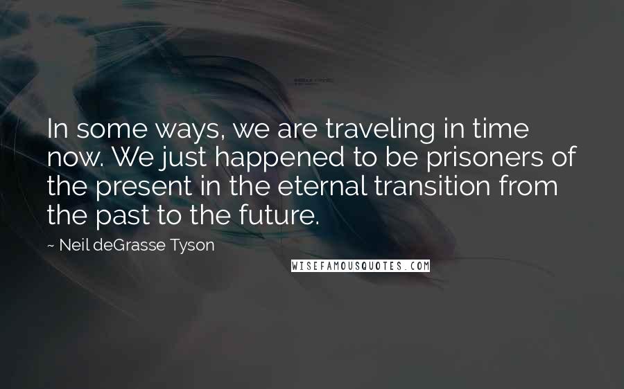 Neil DeGrasse Tyson Quotes: In some ways, we are traveling in time now. We just happened to be prisoners of the present in the eternal transition from the past to the future.