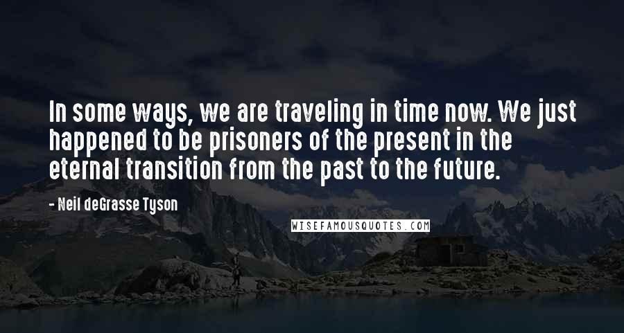 Neil DeGrasse Tyson Quotes: In some ways, we are traveling in time now. We just happened to be prisoners of the present in the eternal transition from the past to the future.