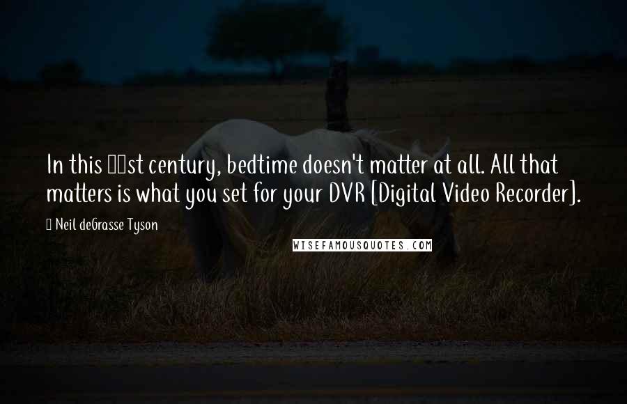 Neil DeGrasse Tyson Quotes: In this 21st century, bedtime doesn't matter at all. All that matters is what you set for your DVR [Digital Video Recorder].