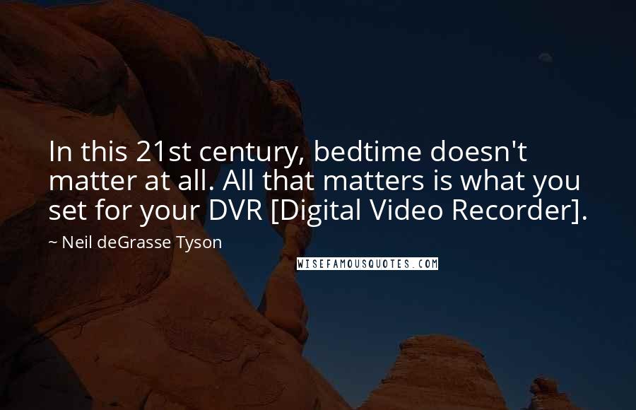 Neil DeGrasse Tyson Quotes: In this 21st century, bedtime doesn't matter at all. All that matters is what you set for your DVR [Digital Video Recorder].