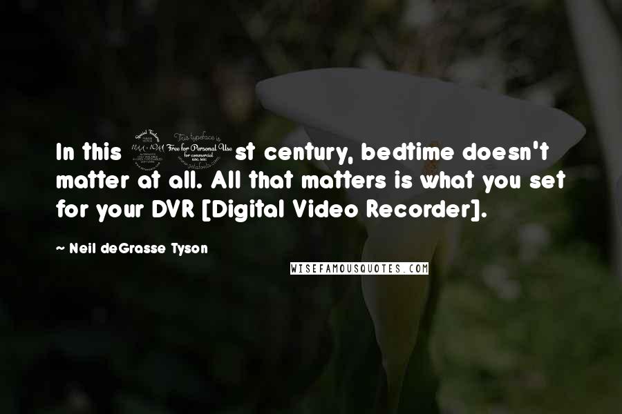 Neil DeGrasse Tyson Quotes: In this 21st century, bedtime doesn't matter at all. All that matters is what you set for your DVR [Digital Video Recorder].