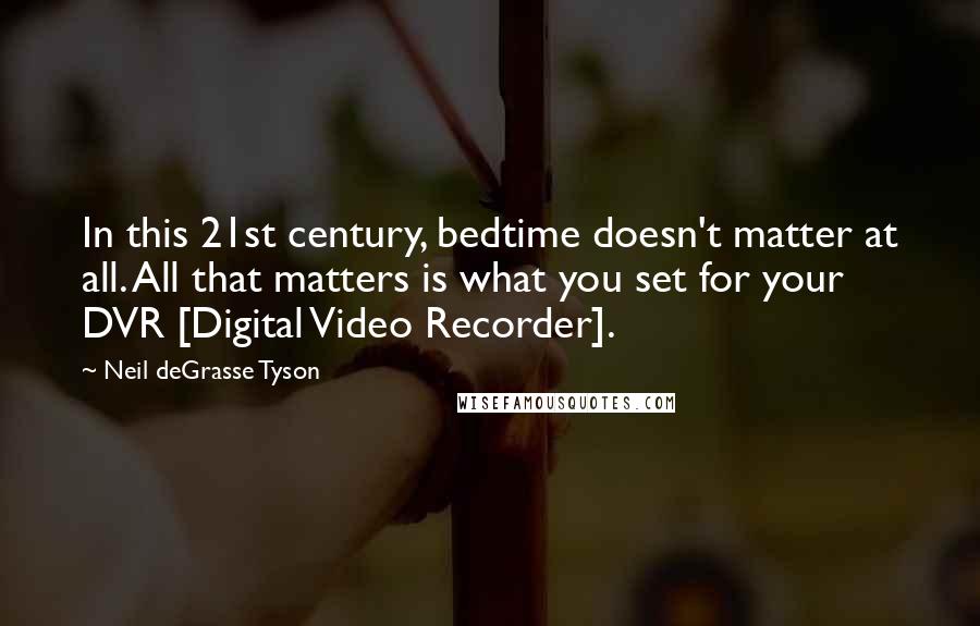 Neil DeGrasse Tyson Quotes: In this 21st century, bedtime doesn't matter at all. All that matters is what you set for your DVR [Digital Video Recorder].