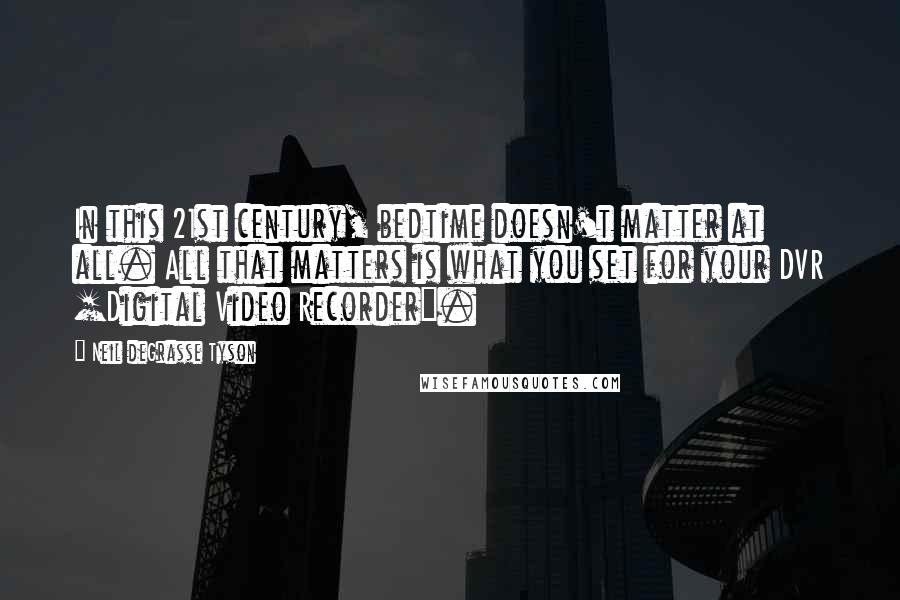 Neil DeGrasse Tyson Quotes: In this 21st century, bedtime doesn't matter at all. All that matters is what you set for your DVR [Digital Video Recorder].