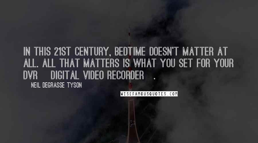 Neil DeGrasse Tyson Quotes: In this 21st century, bedtime doesn't matter at all. All that matters is what you set for your DVR [Digital Video Recorder].
