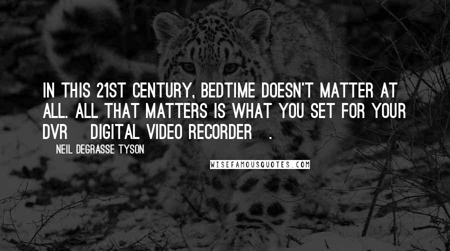 Neil DeGrasse Tyson Quotes: In this 21st century, bedtime doesn't matter at all. All that matters is what you set for your DVR [Digital Video Recorder].