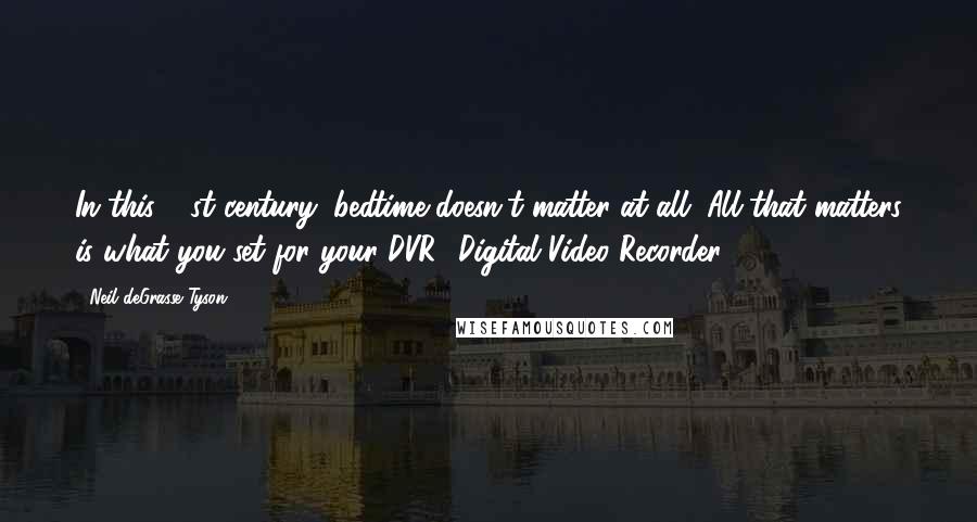 Neil DeGrasse Tyson Quotes: In this 21st century, bedtime doesn't matter at all. All that matters is what you set for your DVR [Digital Video Recorder].