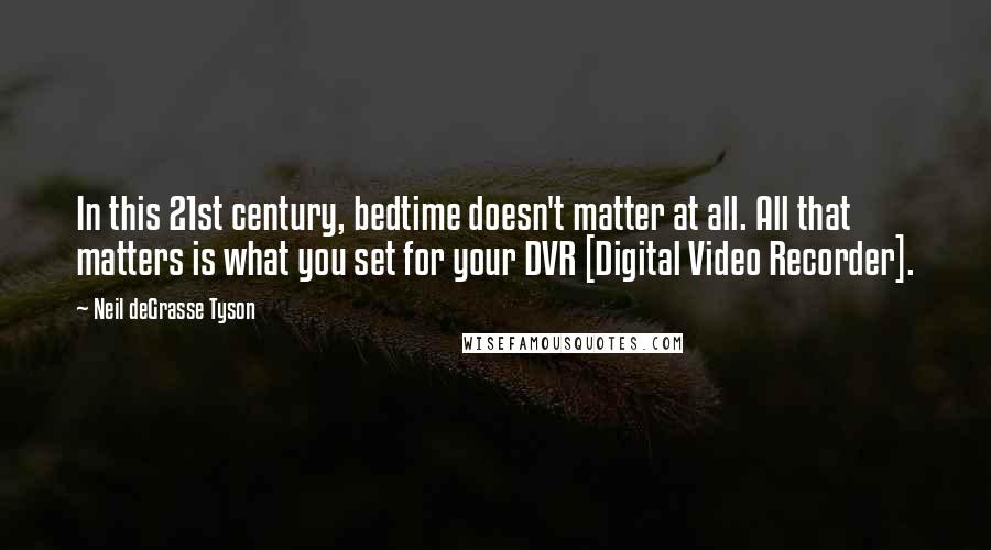 Neil DeGrasse Tyson Quotes: In this 21st century, bedtime doesn't matter at all. All that matters is what you set for your DVR [Digital Video Recorder].