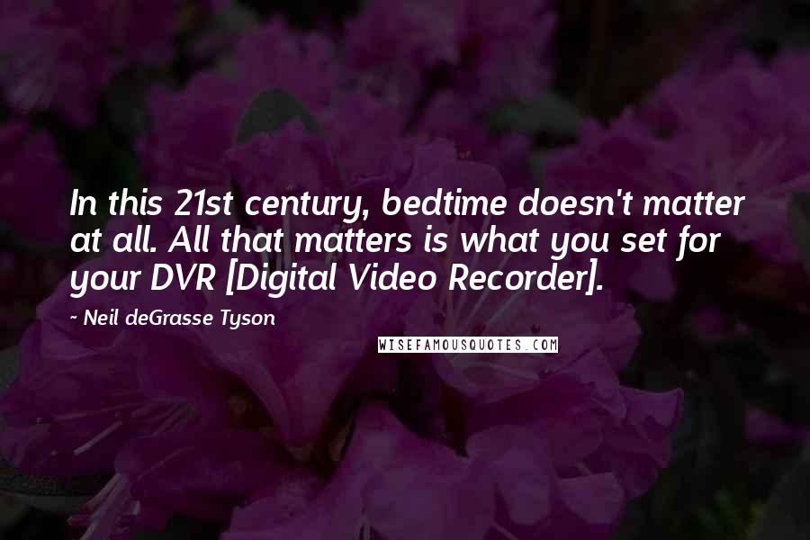 Neil DeGrasse Tyson Quotes: In this 21st century, bedtime doesn't matter at all. All that matters is what you set for your DVR [Digital Video Recorder].