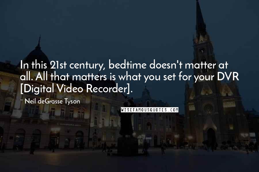 Neil DeGrasse Tyson Quotes: In this 21st century, bedtime doesn't matter at all. All that matters is what you set for your DVR [Digital Video Recorder].