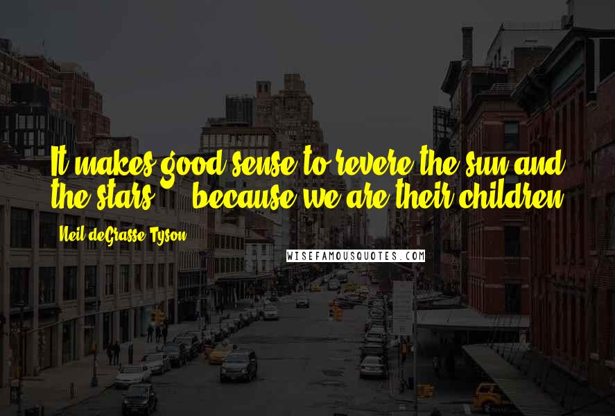 Neil DeGrasse Tyson Quotes: It makes good sense to revere the sun and the stars ... because we are their children