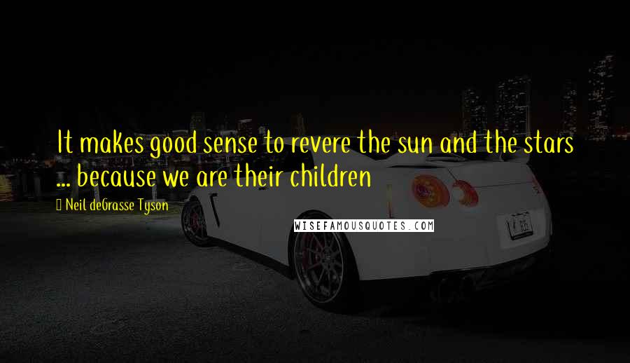 Neil DeGrasse Tyson Quotes: It makes good sense to revere the sun and the stars ... because we are their children