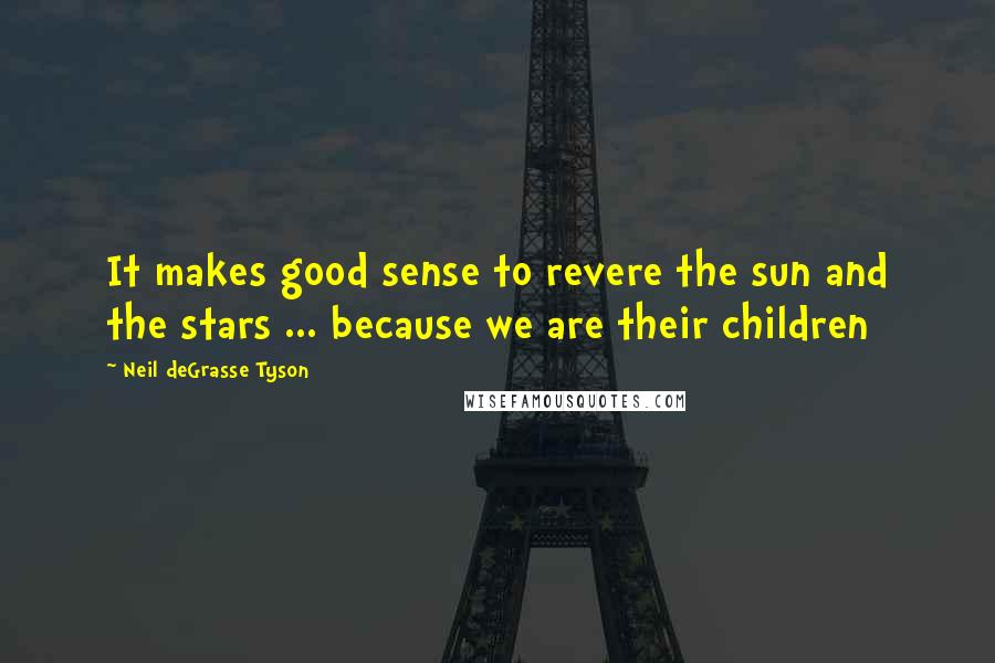 Neil DeGrasse Tyson Quotes: It makes good sense to revere the sun and the stars ... because we are their children