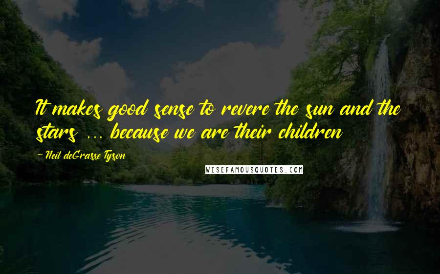 Neil DeGrasse Tyson Quotes: It makes good sense to revere the sun and the stars ... because we are their children