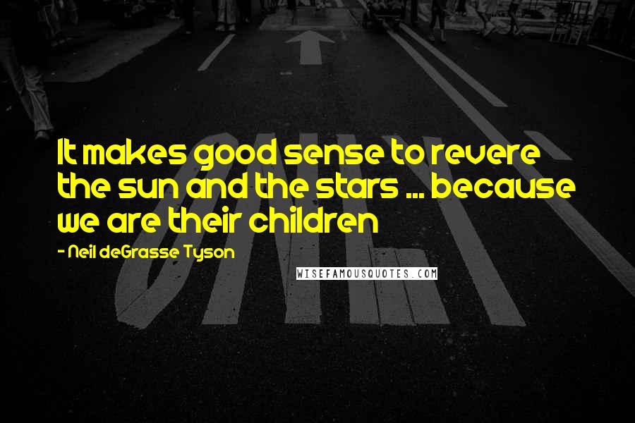 Neil DeGrasse Tyson Quotes: It makes good sense to revere the sun and the stars ... because we are their children