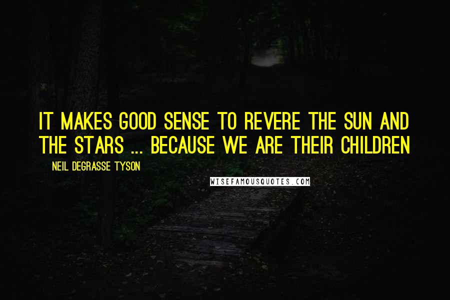 Neil DeGrasse Tyson Quotes: It makes good sense to revere the sun and the stars ... because we are their children