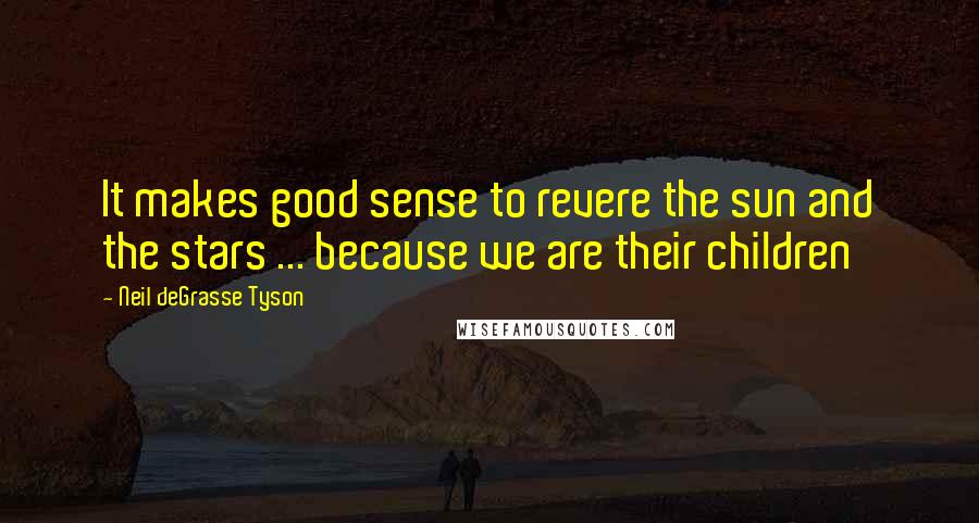 Neil DeGrasse Tyson Quotes: It makes good sense to revere the sun and the stars ... because we are their children