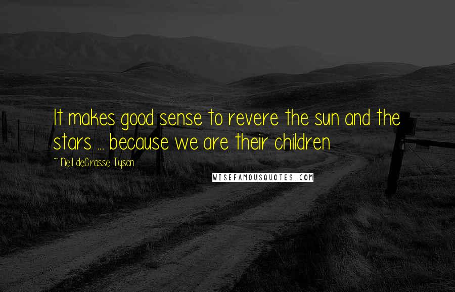 Neil DeGrasse Tyson Quotes: It makes good sense to revere the sun and the stars ... because we are their children