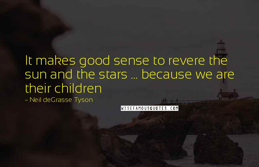 Neil DeGrasse Tyson Quotes: It makes good sense to revere the sun and the stars ... because we are their children