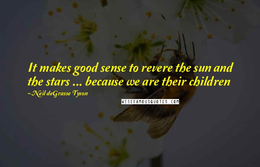 Neil DeGrasse Tyson Quotes: It makes good sense to revere the sun and the stars ... because we are their children